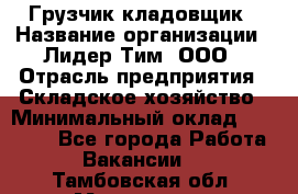 Грузчик-кладовщик › Название организации ­ Лидер Тим, ООО › Отрасль предприятия ­ Складское хозяйство › Минимальный оклад ­ 32 000 - Все города Работа » Вакансии   . Тамбовская обл.,Моршанск г.